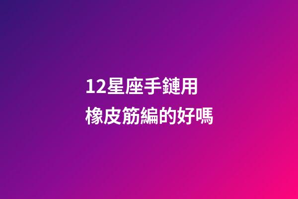 12星座手鏈用橡皮筋編的好嗎-第1張-星座運勢-玄機派