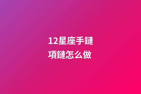 12星座手鏈項鏈怎么做-第1張-星座運勢-玄機派