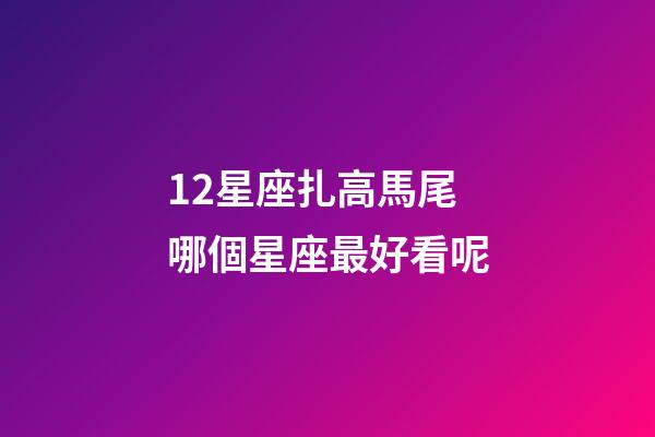 12星座扎高馬尾哪個星座最好看呢-第1張-星座運勢-玄機派