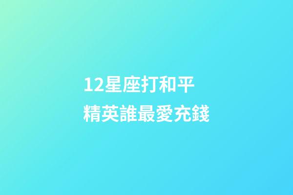 12星座打和平精英誰最愛充錢