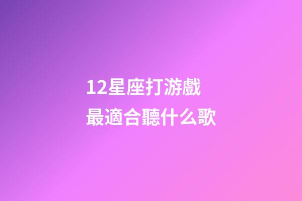 12星座打游戲最適合聽什么歌-第1張-星座運勢-玄機派