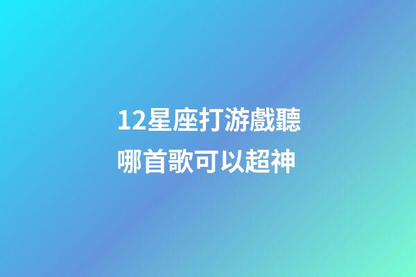 12星座打游戲聽哪首歌可以超神-第1張-星座運勢-玄機派