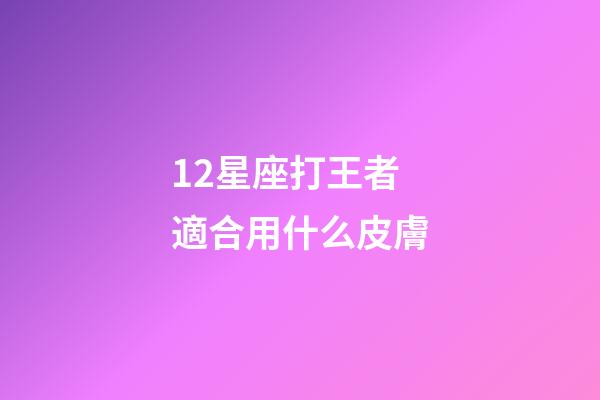 12星座打王者適合用什么皮膚-第1張-星座運勢-玄機派