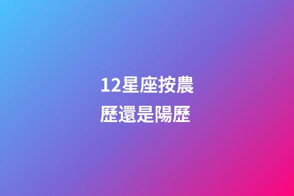 12星座按農歷還是陽歷（星座按陰歷算不行嗎）-第1張-星座運勢-玄機派