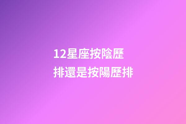 12星座按陰歷排還是按陽歷排-第1張-星座運勢-玄機派