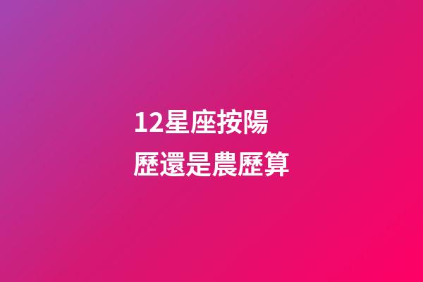 12星座按陽歷還是農歷算-第1張-星座運勢-玄機派