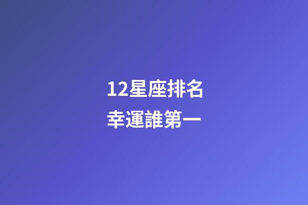 12星座排名幸運誰第一-第1張-星座運勢-玄機派