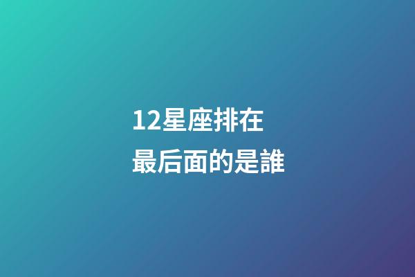 12星座排在最后面的是誰-第1張-星座運勢-玄機派