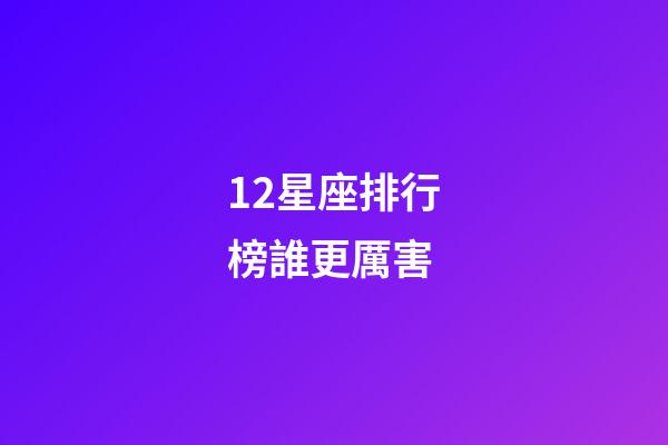 12星座排行榜誰更厲害-第1張-星座運勢-玄機派