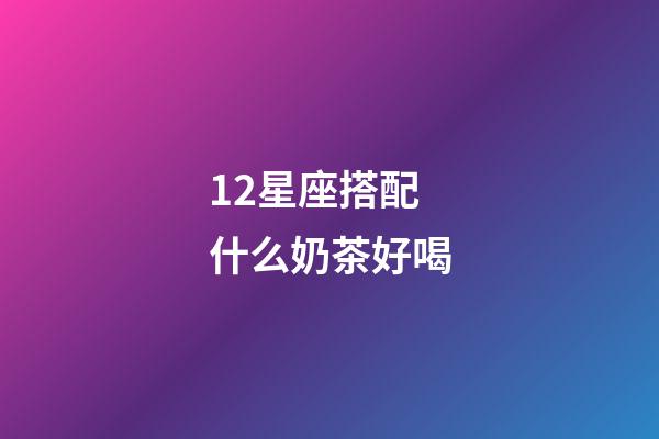 12星座搭配什么奶茶好喝-第1張-星座運勢-玄機派