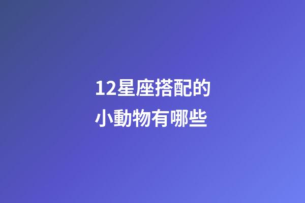 12星座搭配的小動物有哪些-第1張-星座運勢-玄機派