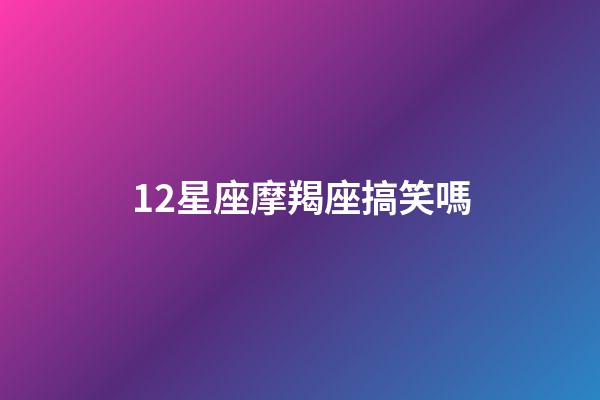 12星座摩羯座搞笑嗎-第1張-星座運勢-玄機派