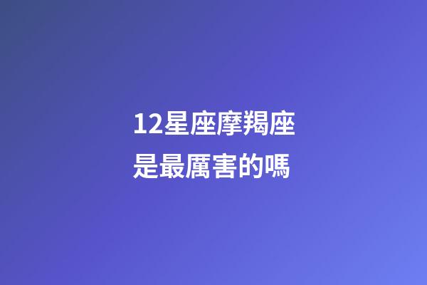 12星座摩羯座是最厲害的嗎-第1張-星座運勢-玄機派