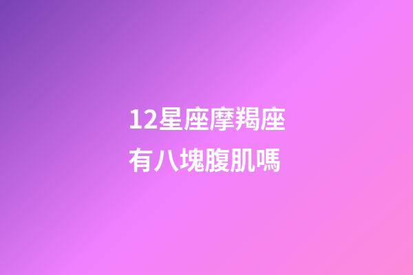 12星座摩羯座有八塊腹肌嗎-第1張-星座運勢-玄機派