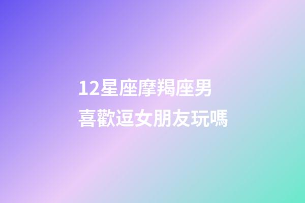 12星座摩羯座男喜歡逗女朋友玩嗎-第1張-星座運(yùn)勢(shì)-玄機(jī)派
