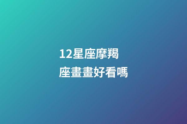 12星座摩羯座畫畫好看嗎-第1張-星座運勢-玄機派