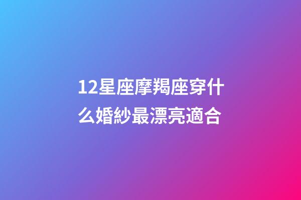 12星座摩羯座穿什么婚紗最漂亮適合-第1張-星座運勢-玄機派