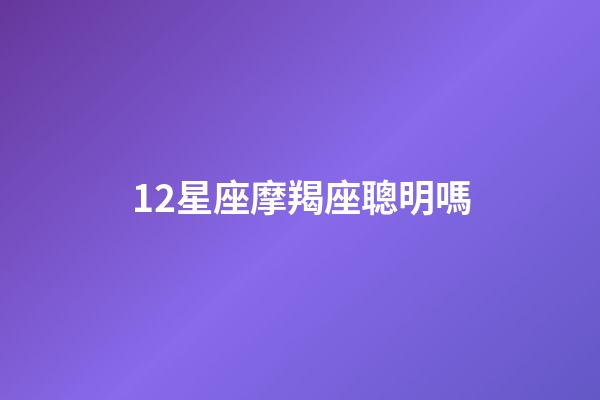 12星座摩羯座聰明嗎-第1張-星座運勢-玄機派
