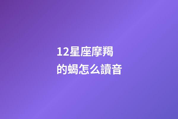 12星座摩羯的蝎怎么讀音
