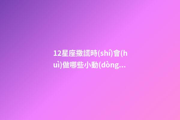 12星座撒謊時(shí)會(huì)做哪些小動(dòng)作和行為-第1張-星座運(yùn)勢-玄機(jī)派