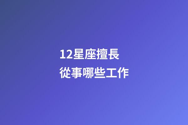 12星座擅長從事哪些工作-第1張-星座運勢-玄機派