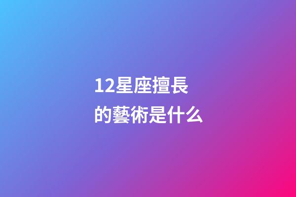 12星座擅長的藝術是什么-第1張-星座運勢-玄機派