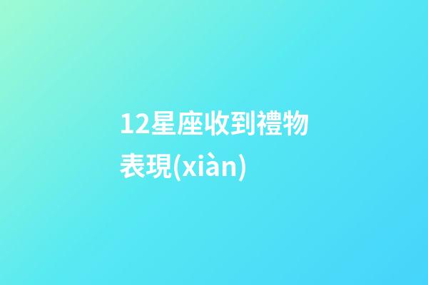 12星座收到禮物表現(xiàn)-第1張-星座運勢-玄機派