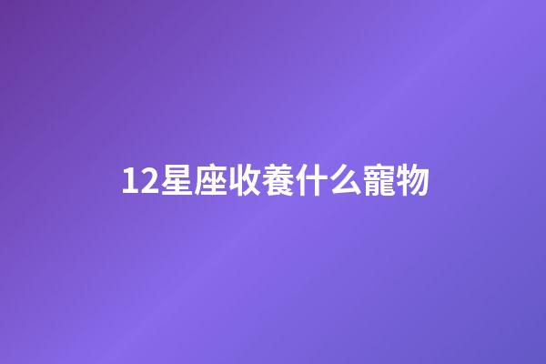 12星座收養什么寵物-第1張-星座運勢-玄機派