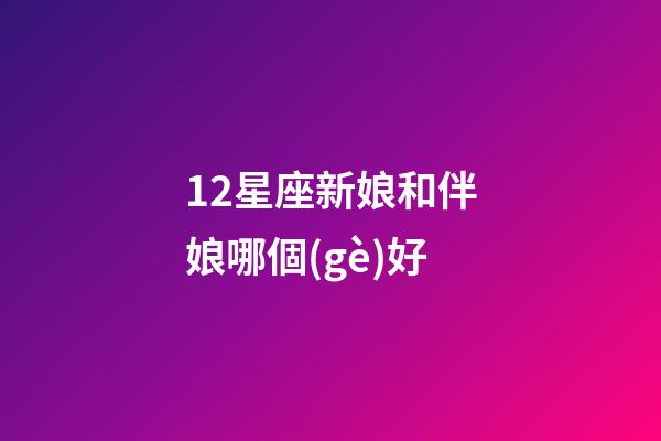 12星座新娘和伴娘哪個(gè)好