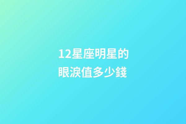 12星座明星的眼淚值多少錢-第1張-星座運(yùn)勢-玄機(jī)派