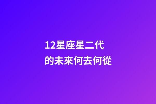 12星座星二代的未來何去何從-第1張-星座運(yùn)勢-玄機(jī)派