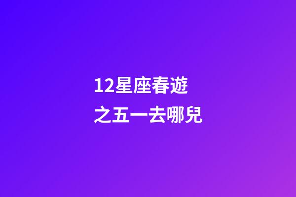 12星座春遊之五一去哪兒-第1張-星座運(yùn)勢(shì)-玄機(jī)派