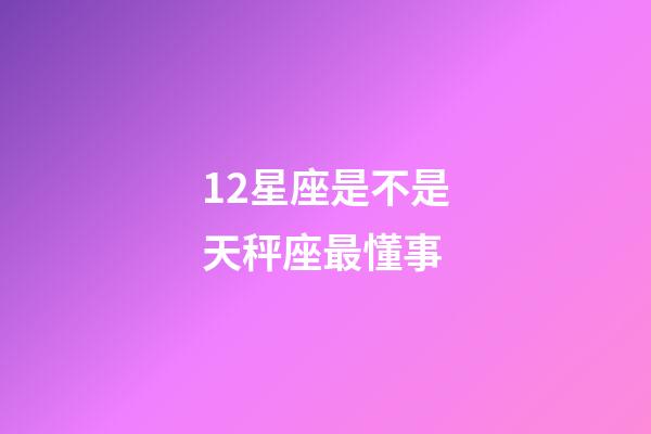 12星座是不是天秤座最懂事-第1張-星座運勢-玄機派