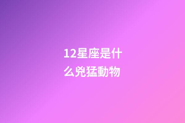 12星座是什么兇猛動物-第1張-星座運勢-玄機派