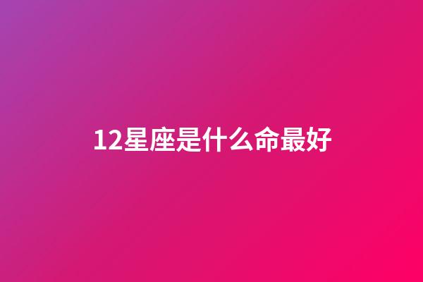 12星座是什么命最好-第1張-星座運勢-玄機派