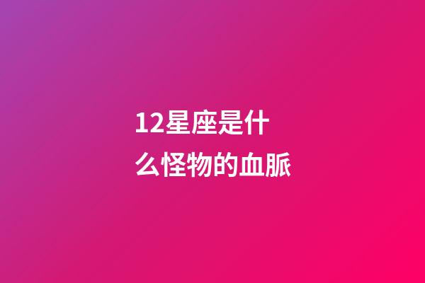 12星座是什么怪物的血脈-第1張-星座運(yùn)勢(shì)-玄機(jī)派
