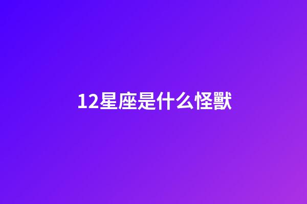 12星座是什么怪獸-第1張-星座運勢-玄機派
