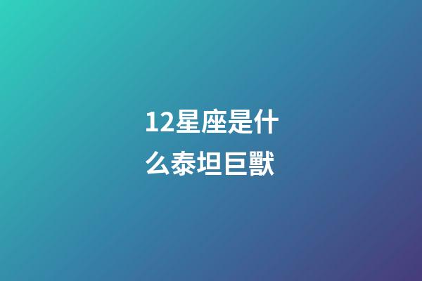 12星座是什么泰坦巨獸-第1張-星座運勢-玄機派