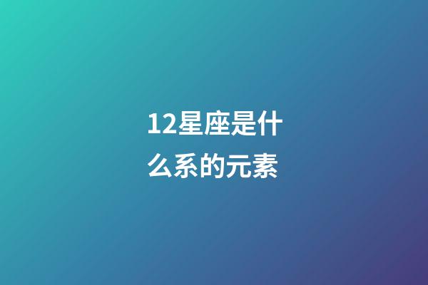 12星座是什么系的元素-第1張-星座運(yùn)勢-玄機(jī)派