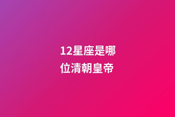 12星座是哪位清朝皇帝-第1張-星座運勢-玄機派