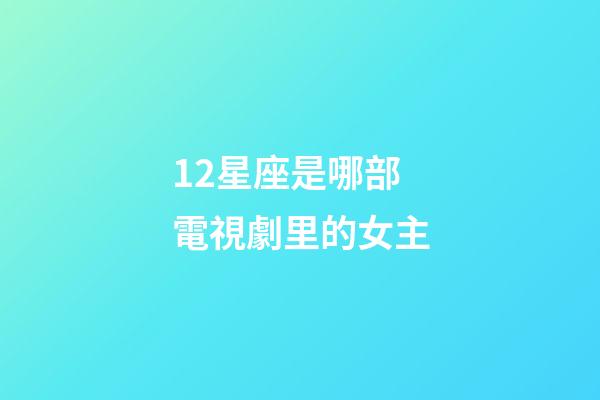 12星座是哪部電視劇里的女主-第1張-星座運(yùn)勢(shì)-玄機(jī)派