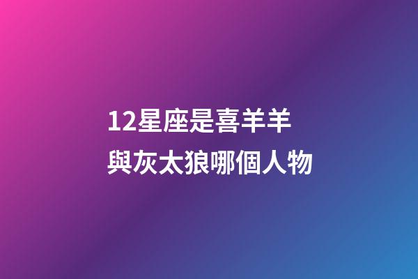 12星座是喜羊羊與灰太狼哪個人物-第1張-星座運勢-玄機派