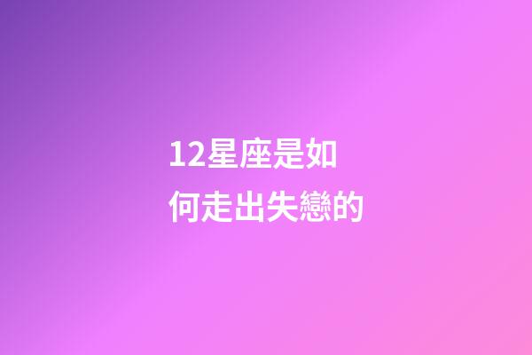 12星座是如何走出失戀的-第1張-星座運勢-玄機派