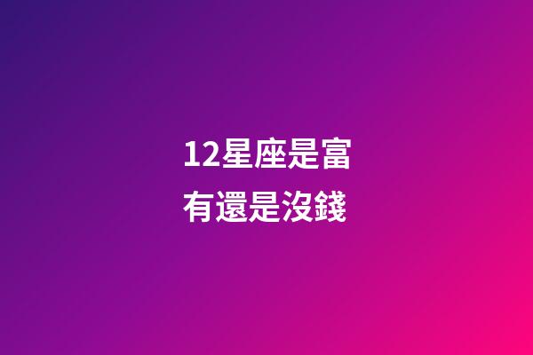 12星座是富有還是沒錢-第1張-星座運(yùn)勢(shì)-玄機(jī)派