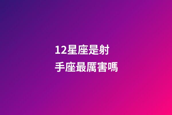 12星座是射手座最厲害嗎-第1張-星座運勢-玄機派