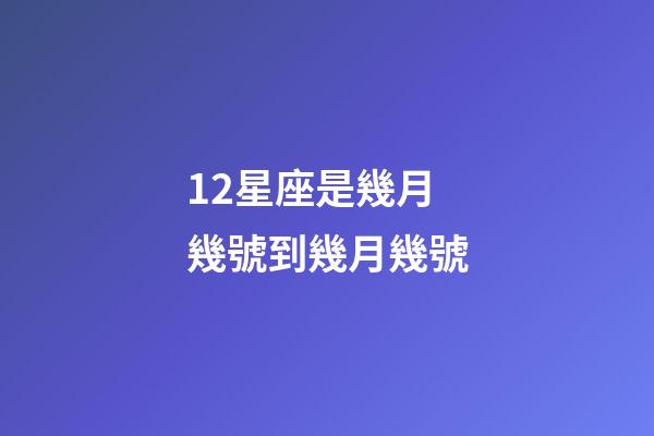 12星座是幾月幾號到幾月幾號-第1張-星座運勢-玄機派