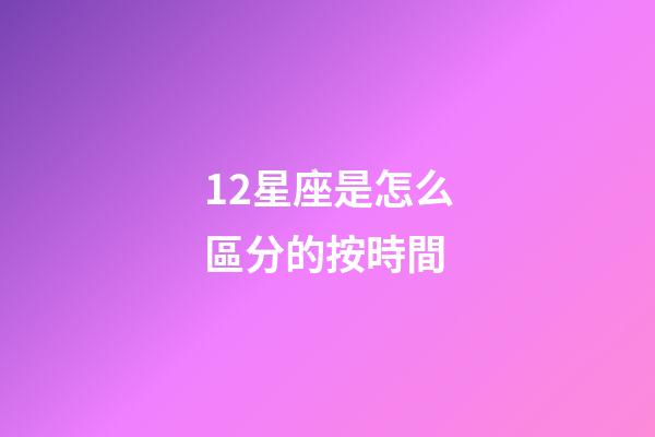 12星座是怎么區分的按時間-第1張-星座運勢-玄機派