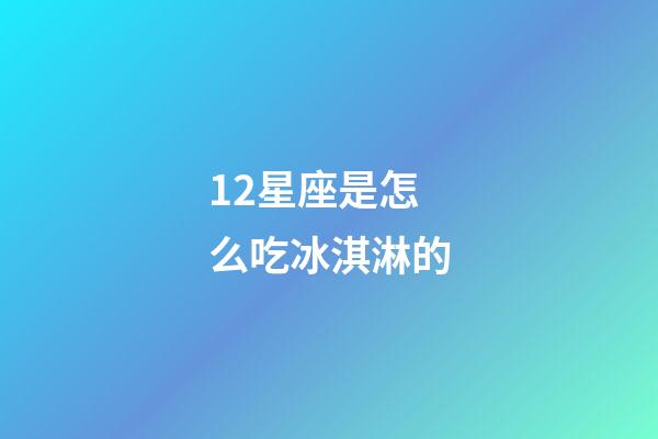 12星座是怎么吃冰淇淋的-第1張-星座運勢-玄機派