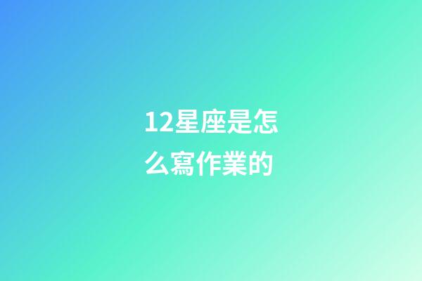12星座是怎么寫作業的-第1張-星座運勢-玄機派