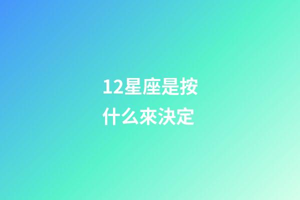12星座是按什么來決定-第1張-星座運勢-玄機派